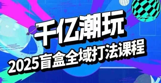 2025盲盒全域全套打法课，盲盒起号、选品、话术、私域等-锋越云网创