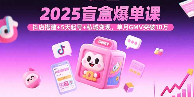 2025盲盒爆单课，抖店搭建+5天起号+私域变现，单月GMV突破10万-锋越云网创